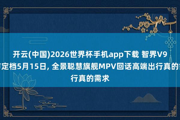 开云(中国)2026世界杯手机app下载 智界V9上市定档5月15日, 全景聪慧旗舰MPV回话高端出行真的需求