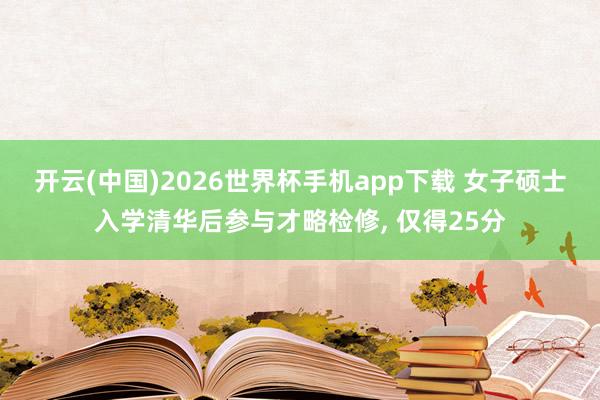 开云(中国)2026世界杯手机app下载 女子硕士入学清华后参与才略检修, 仅得25分