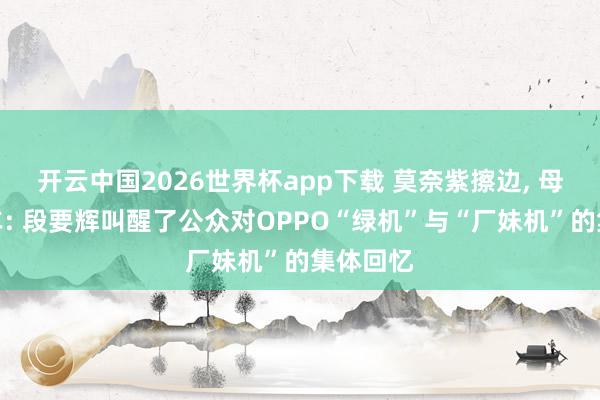 开云中国2026世界杯app下载 莫奈紫擦边, 母亲节翻车: 段要辉叫醒了公众对OPPO“绿机”与“厂妹机”的集体回忆