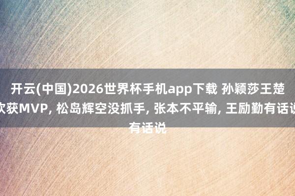 开云(中国)2026世界杯手机app下载 孙颖莎王楚钦获MVP, 松岛辉空没抓手, 张本不平输, 王励勤有话说