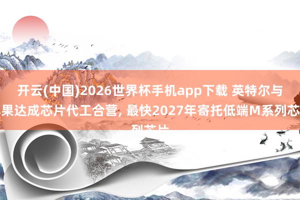 开云(中国)2026世界杯手机app下载 英特尔与苹果达成芯片代工合营, 最快2027年寄托低端M系列芯片