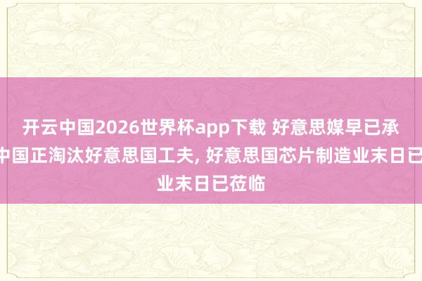 开云中国2026世界杯app下载 好意思媒早已承认: 中国正淘汰好意思国工夫， 好意思国芯片制造业末日已莅临