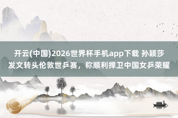 开云(中国)2026世界杯手机app下载 孙颖莎发文转头伦敦世乒赛，称顺利捍卫中国女乒荣耀