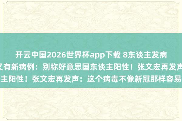 开云中国2026世界杯app下载 8东谈主发病3东谈主物化!涉疫邮轮又有新病例:别称好意思国东谈主阳性!张文宏再发声:这个病毒不像新冠那样容易传播
