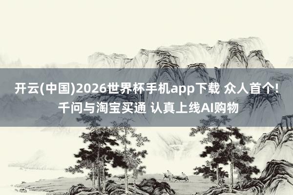 开云(中国)2026世界杯手机app下载 众人首个! 千问与淘宝买通 认真上线AI购物