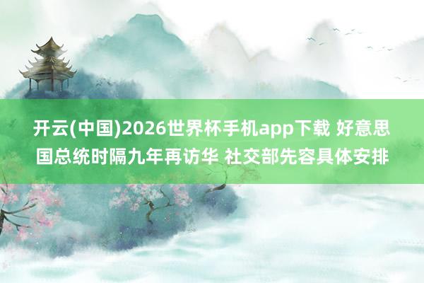 开云(中国)2026世界杯手机app下载 好意思国总统时隔九年再访华 社交部先容具体安排