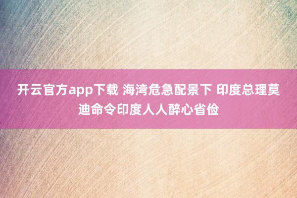 开云官方app下载 海湾危急配景下 印度总理莫迪命令印度人人醉心省俭