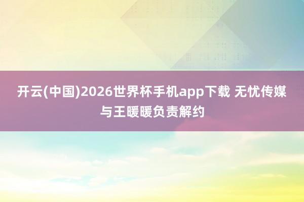 开云(中国)2026世界杯手机app下载 无忧传媒与王暖暖负责解约