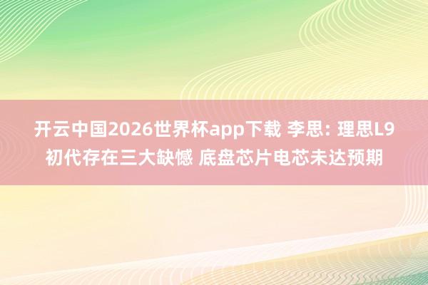 开云中国2026世界杯app下载 李思: 理思L9初代存在三大缺憾 底盘芯片电芯未达预期