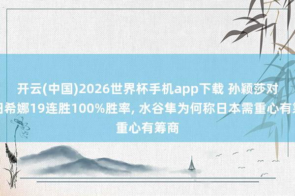 开云(中国)2026世界杯手机app下载 孙颖莎对早田希娜19连胜100%胜率, 水谷隼为何称日本需重心有筹商