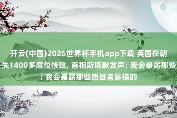 开云(中国)2026世界杯手机app下载 英国在朝党方位选举丢失1400多席位惨败, 首相斯塔默发声: 我会暴露那些质疑者是错的