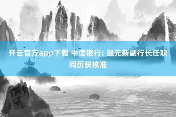 开云官方app下载 中信银行: 赵元新副行长任职阅历获核准