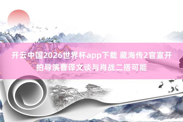 开云中国2026世界杯app下载 藏海传2官宣开拍导演曹译文谈与肖战二搭可能