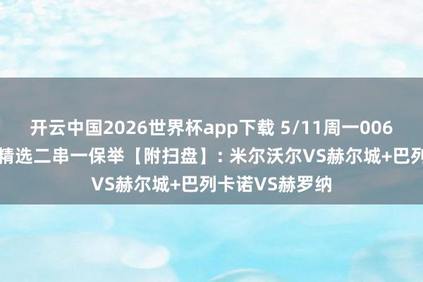 开云中国2026世界杯app下载 5/11周一006英冠/007西甲精选二串一保举【附扫盘】: 米尔沃尔VS赫尔城+巴列卡诺VS赫罗纳