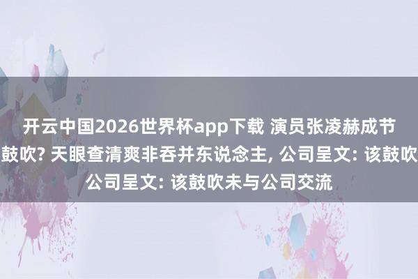 开云中国2026世界杯app下载 演员张凌赫成节能风电第六大鼓吹? 天眼查清爽非吞并东说念主, 公司呈文: 该鼓吹未与公司交流