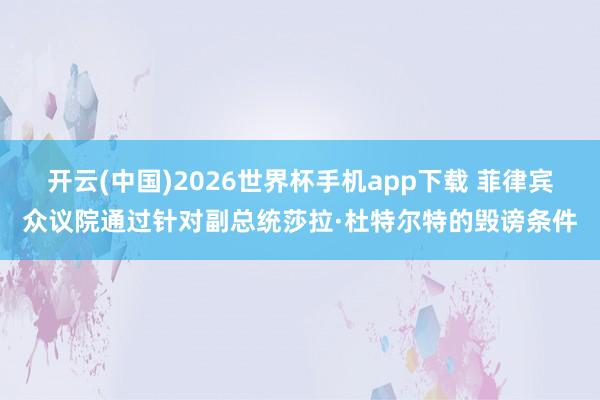 开云(中国)2026世界杯手机app下载 菲律宾众议院通过针对副总统莎拉·杜特尔特的毁谤条件