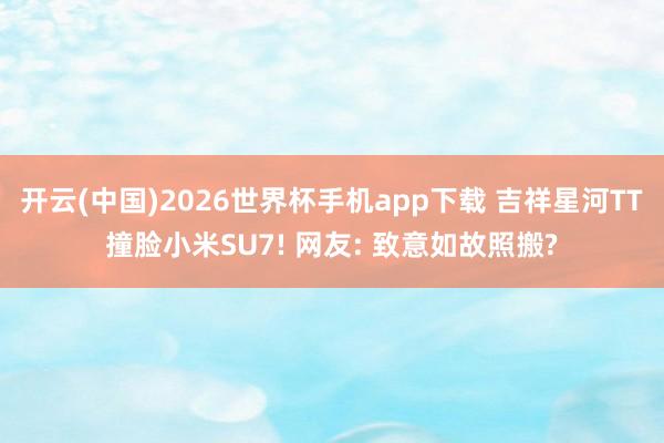 开云(中国)2026世界杯手机app下载 吉祥星河TT撞脸小米SU7! 网友: 致意如故照搬?