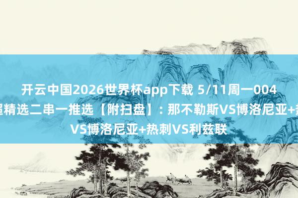 开云中国2026世界杯app下载 5/11周一004意甲/005英超精选二串一推选【附扫盘】: 那不勒斯VS博洛尼亚+热刺VS利兹联