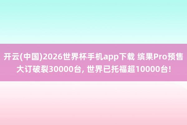 开云(中国)2026世界杯手机app下载 缤果Pro预售大订破裂30000台, 世界已托福超10000台!
