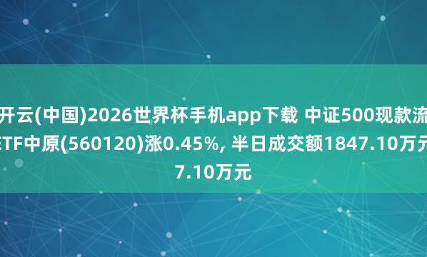 开云(中国)2026世界杯手机app下载 中证500现款流ETF中原(560120)涨0.45%, 半日成交额1847.10万元