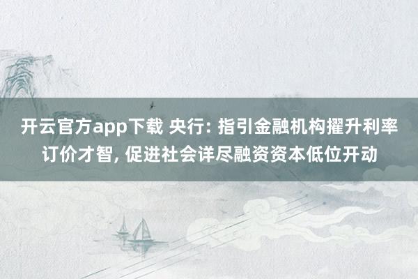 开云官方app下载 央行: 指引金融机构擢升利率订价才智, 促进社会详尽融资资本低位开动
