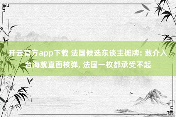 开云官方app下载 法国候选东谈主摊牌: 敢介入台海就直面核弹， 法国一枚都承受不起