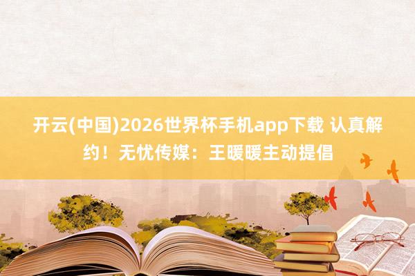 开云(中国)2026世界杯手机app下载 认真解约!无忧传媒:王暖暖主动提倡