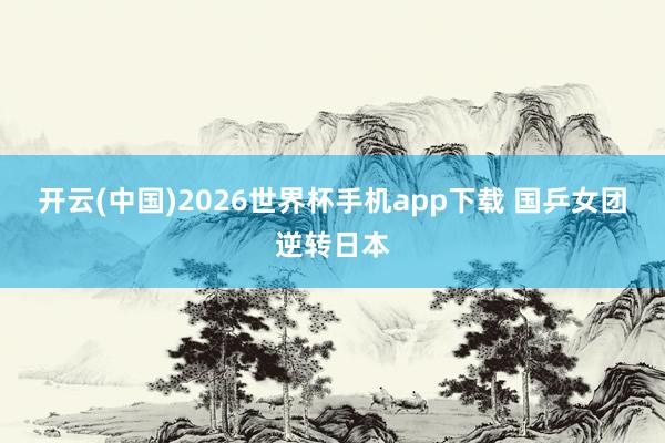 开云(中国)2026世界杯手机app下载 国乒女团逆转日本