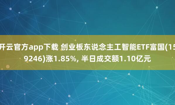 开云官方app下载 创业板东说念主工智能ETF富国(159246)涨1.85%, 半日成交额1.10亿元