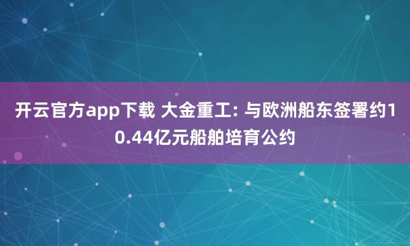 开云官方app下载 大金重工: 与欧洲船东签署约10.44亿元船舶培育公约