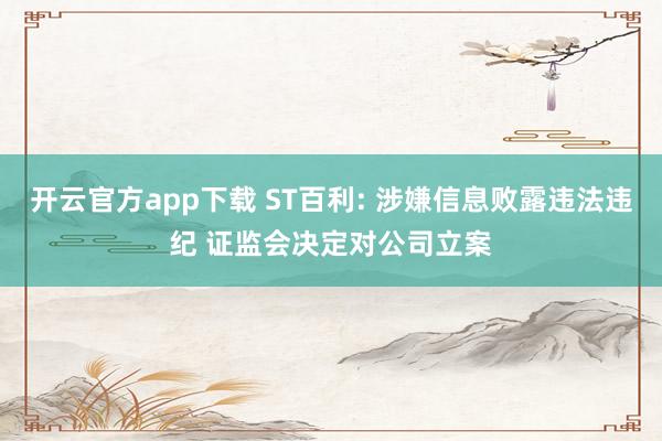开云官方app下载 ST百利: 涉嫌信息败露违法违纪 证监会决定对公司立案