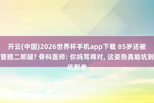 开云(中国)2026世界杯手机app下载 85岁还被妈管翘二郎腿? 骨科医师: 你妈骂得对, 这姿势真能坑到老