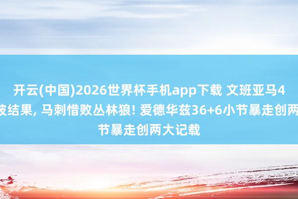 开云(中国)2026世界杯手机app下载 文班亚马4分4板被结果, 马刺惜败丛林狼! 爱德华兹36+6小节暴走创两大记载