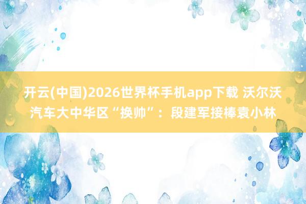 开云(中国)2026世界杯手机app下载 沃尔沃汽车大中华区“换帅”:段建军接棒袁小林
