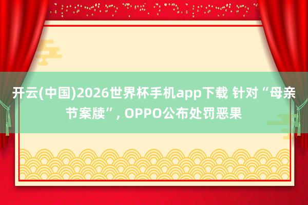 开云(中国)2026世界杯手机app下载 针对“母亲节案牍”, OPPO公布处罚恶果
