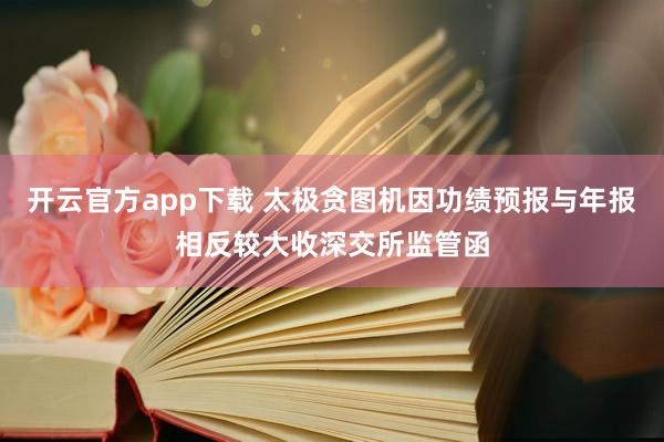 开云官方app下载 太极贪图机因功绩预报与年报相反较大收深交所监管函