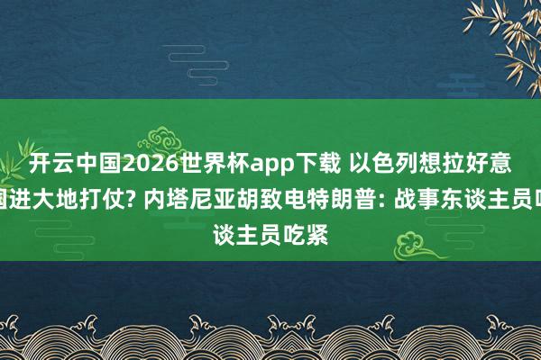 开云中国2026世界杯app下载 以色列想拉好意思国进大地打仗? 内塔尼亚胡致电特朗普: 战事东谈主员吃紧