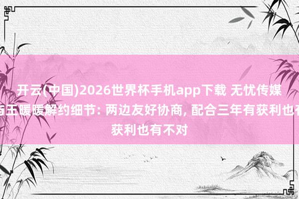 开云(中国)2026世界杯手机app下载 无忧传媒深化与王暖暖解约细节: 两边友好协商, 配合三年有获利也有不对