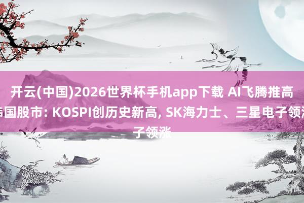 开云(中国)2026世界杯手机app下载 AI飞腾推高韩国股市: KOSPI创历史新高, SK海力士、三星电子领涨