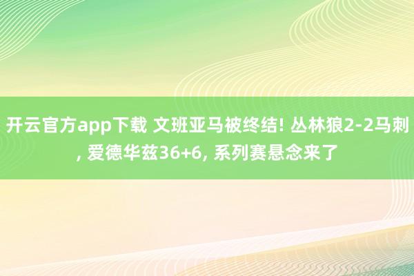开云官方app下载 文班亚马被终结! 丛林狼2-2马刺, 爱德华兹36+6, 系列赛悬念来了