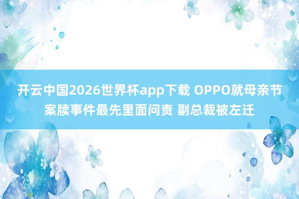 开云中国2026世界杯app下载 OPPO就母亲节案牍事件最先里面问责 副总裁被左迁
