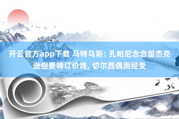 开云官方app下载 马特乌斯: 孔帕尼念念留杰克逊但要特订价钱, 切尔西偶而经受