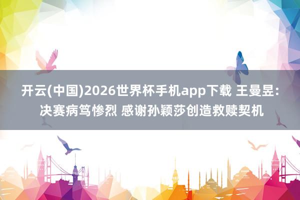 开云(中国)2026世界杯手机app下载 王曼昱: 决赛病笃惨烈 感谢孙颖莎创造救赎契机