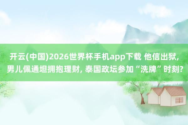 开云(中国)2026世界杯手机app下载 他信出狱, 男儿佩通坦拥抱理财, 泰国政坛参加“洗牌”时刻?