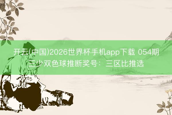 开云(中国)2026世界杯手机app下载 054期三少双色球推断奖号:三区比推选