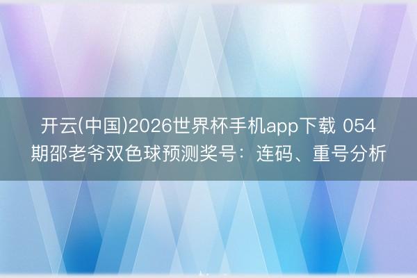 开云(中国)2026世界杯手机app下载 054期邵老爷双色球预测奖号：连码、重号分析