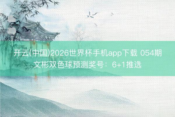 开云(中国)2026世界杯手机app下载 054期文彬双色球预测奖号:6+1推选