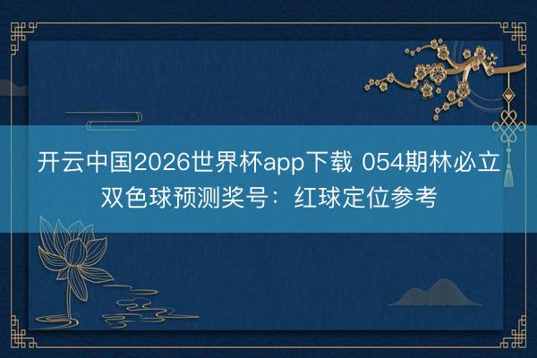 开云中国2026世界杯app下载 054期林必立双色球预测奖号:红球定位参考