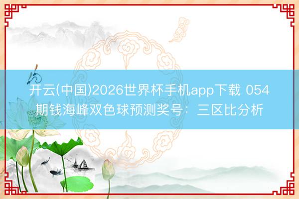 开云(中国)2026世界杯手机app下载 054期钱海峰双色球预测奖号:三区比分析