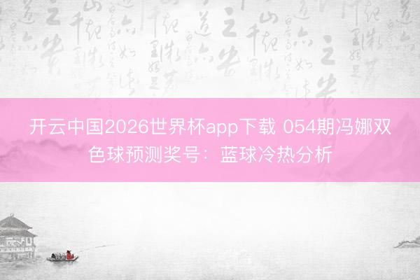 开云中国2026世界杯app下载 054期冯娜双色球预测奖号:蓝球冷热分析